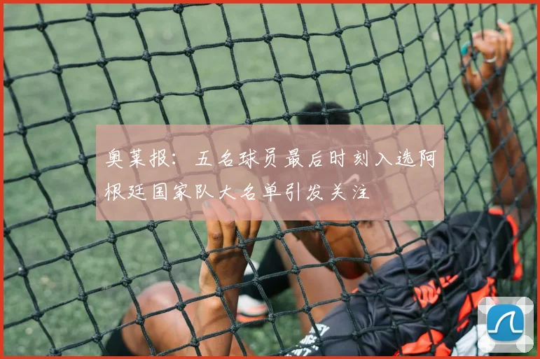 奥莱报：五名球员最后时刻入选阿根廷国家队大名单引发关注