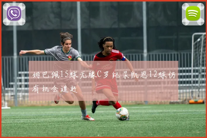 姆巴佩15球无缘C罗纪录凯恩12球仍有机会追赶