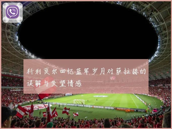 科利莫尔回忆蓝军岁月对萨拉赫的误解与失望情感