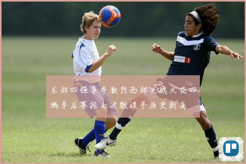 东部四强争夺激烈西部决战火花四溅季后赛抢七次数追平历史新高