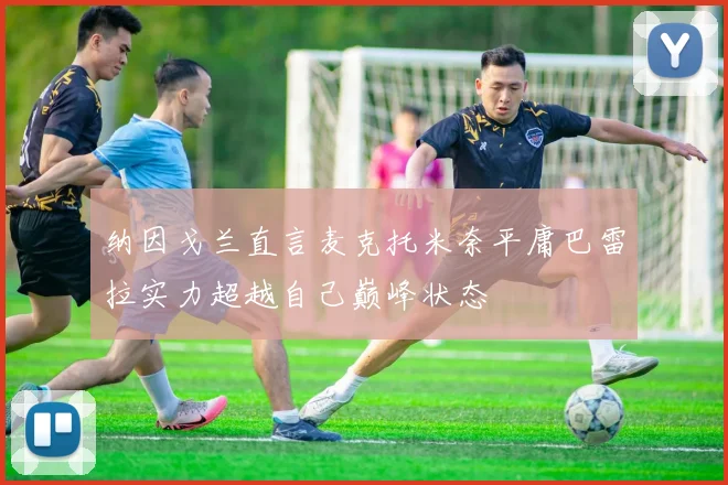 纳因戈兰直言麦克托米奈平庸巴雷拉实力超越自己巅峰状态