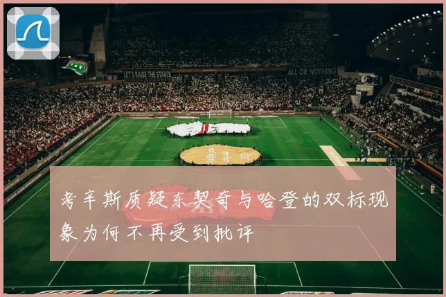 考辛斯质疑东契奇与哈登的双标现象为何不再受到批评