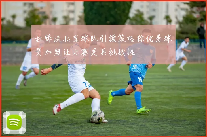 杜锋谈北京球队引援策略称优秀球员加盟让比赛更具挑战性