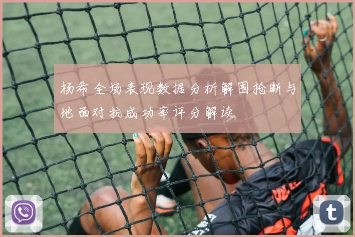 杨希全场表现数据分析解围抢断与地面对抗成功率评分解读