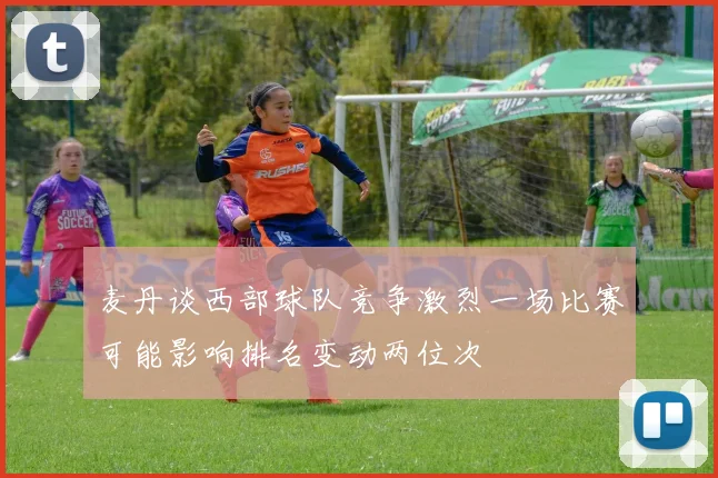 麦丹谈西部球队竞争激烈一场比赛可能影响排名变动两位次