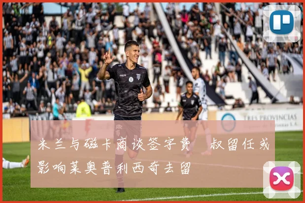 米兰与磁卡商谈签字费囧叔留任或影响莱奥普利西奇去留