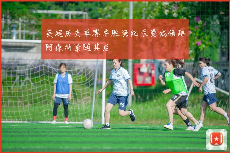 英超历史单赛季胜场纪录曼城领跑阿森纳紧随其后