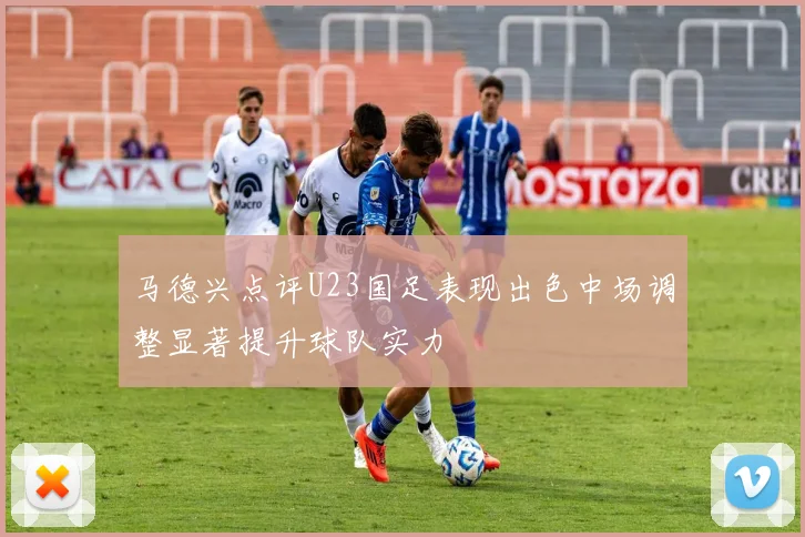 马德兴点评U23国足表现出色中场调整显著提升球队实力