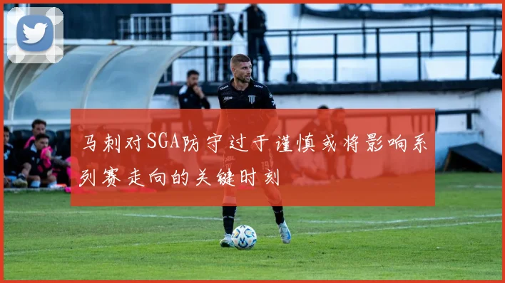 马刺对SGA防守过于谨慎或将影响系列赛走向的关键时刻