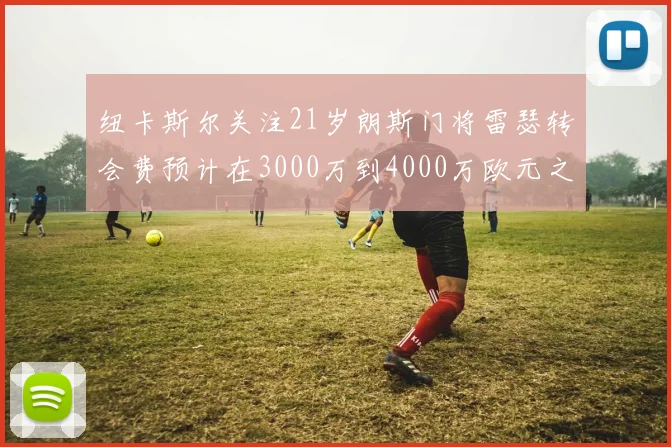 纽卡斯尔关注21岁朗斯门将雷瑟转会费预计在3000万到4000万欧元之间