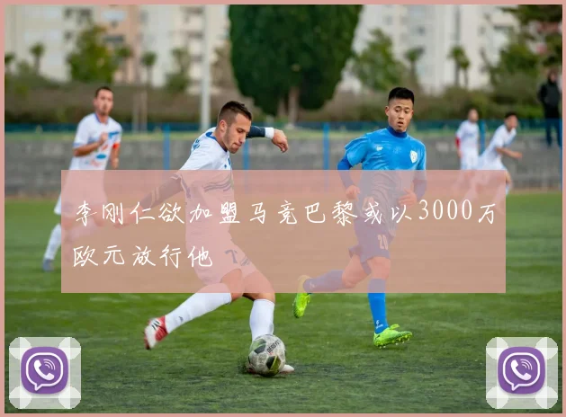 李刚仁欲加盟马竞巴黎或以3000万欧元放行他