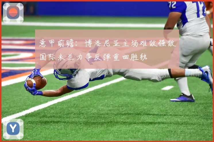 意甲前瞻：博洛尼亚主场难敌强敌国际米兰力争反弹重回胜轨
