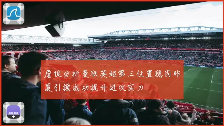 詹俊分析曼联英超第三位置稳固昨夏引援成功提升进攻实力