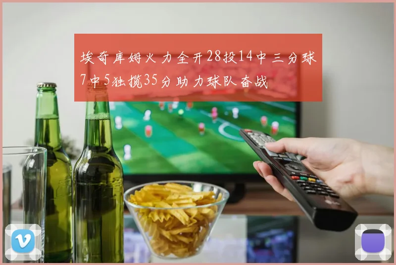 埃奇库姆火力全开28投14中三分球7中5独揽35分助力球队奋战