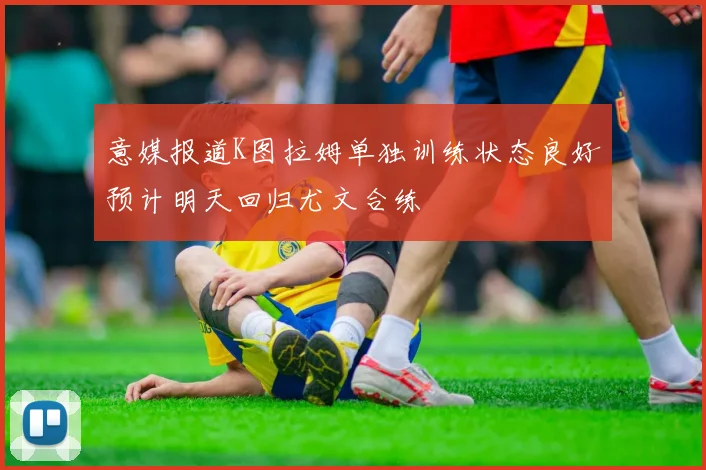 意媒报道K图拉姆单独训练状态良好预计明天回归尤文合练