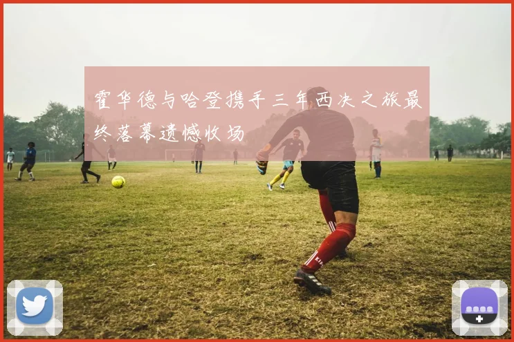 霍华德与哈登携手三年西决之旅最终落幕遗憾收场
