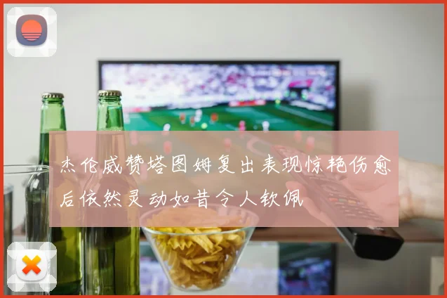 杰伦威赞塔图姆复出表现惊艳伤愈后依然灵动如昔令人钦佩