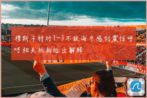 穆斯卡特对1-3不敌海牛感到震惊呼吁相关机构给出解释