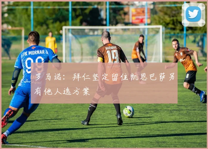 罗马诺：拜仁坚定留住凯恩巴萨另有他人选方案
