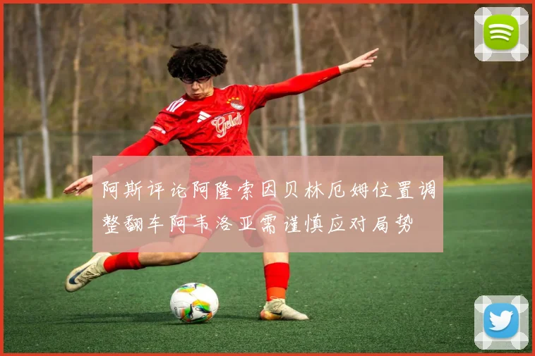 阿斯评论阿隆索因贝林厄姆位置调整翻车阿韦洛亚需谨慎应对局势