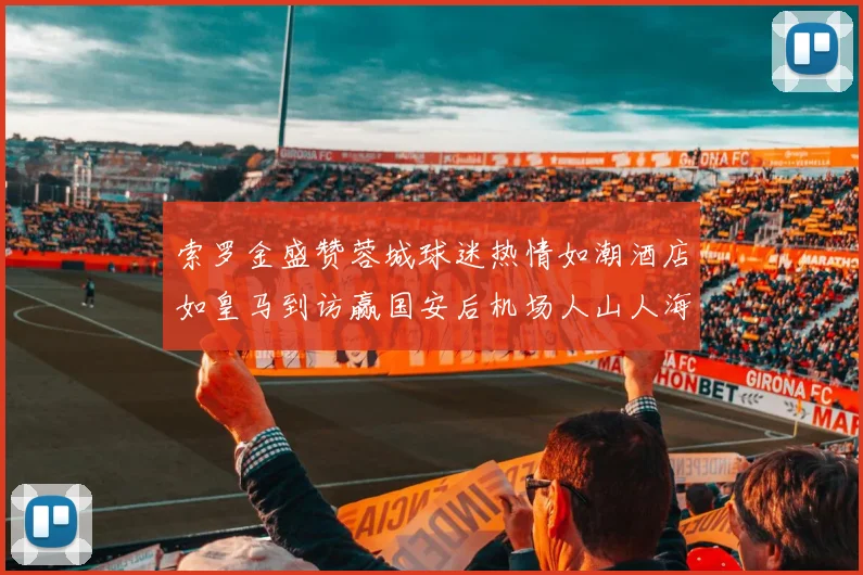 索罗金盛赞蓉城球迷热情如潮酒店如皇马到访赢国安后机场人山人海