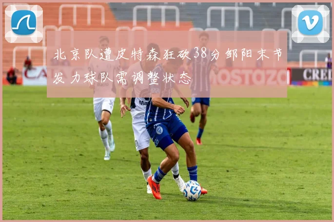 北京队遭皮特森狂砍38分邹阳末节发力球队需调整状态