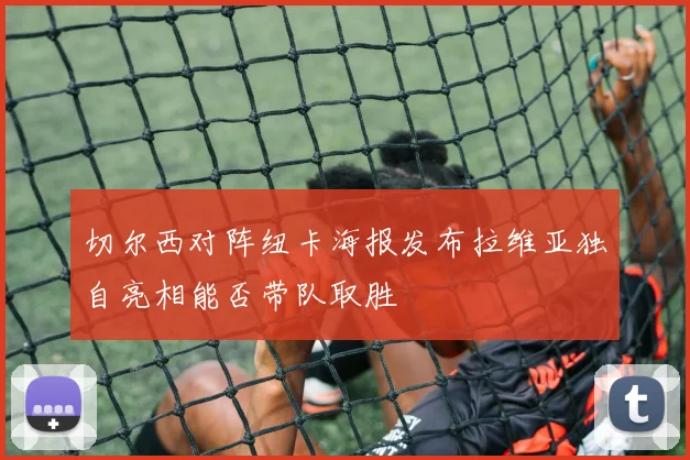 切尔西对阵纽卡海报发布拉维亚独自亮相能否带队取胜