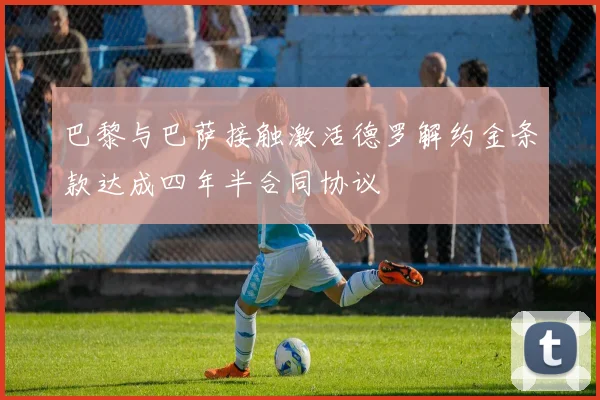 巴黎与巴萨接触激活德罗解约金条款达成四年半合同协议