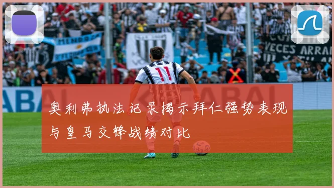 奥利弗执法记录揭示拜仁强势表现与皇马交锋战绩对比
