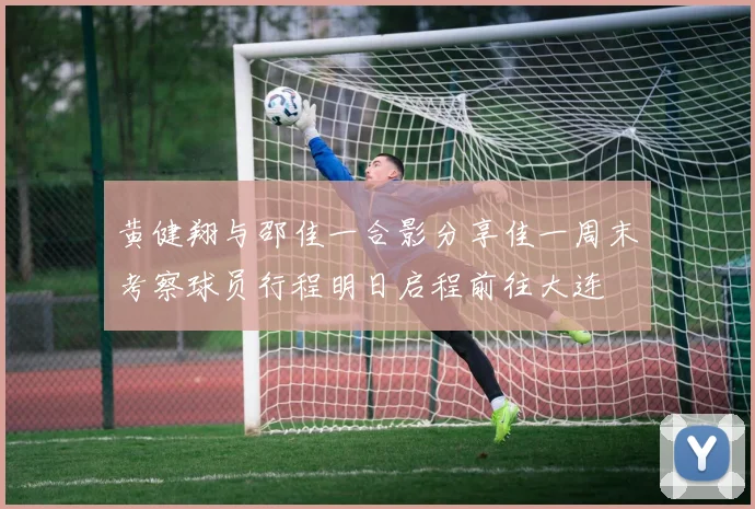 黄健翔与邵佳一合影分享佳一周末考察球员行程明日启程前往大连