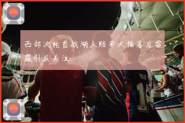 西部次轮首战湖人赔率大幅落后雷霆引发关注