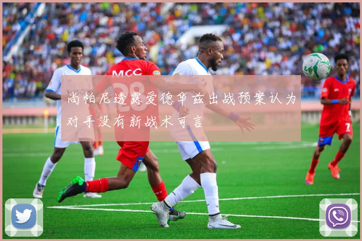 尚帕尼透露爱德华兹出战预案认为对手没有新战术可言