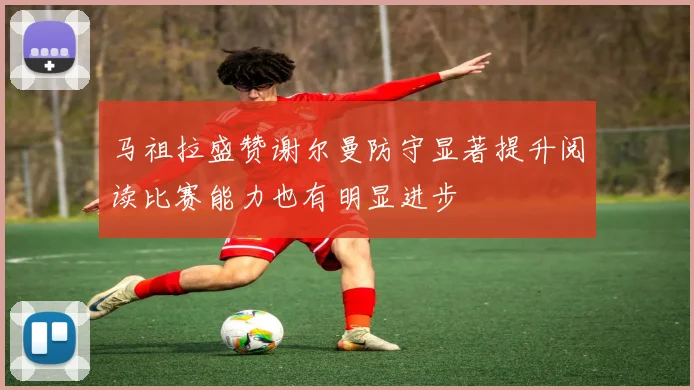 马祖拉盛赞谢尔曼防守显著提升阅读比赛能力也有明显进步