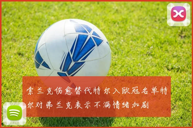 索兰克伤愈替代特尔入欧冠名单特尔对弗兰克表示不满情绪加剧