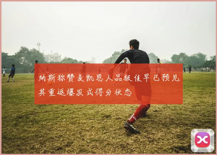 纳斯称赞麦凯恩人品极佳早已预见其重返爆发式得分状态