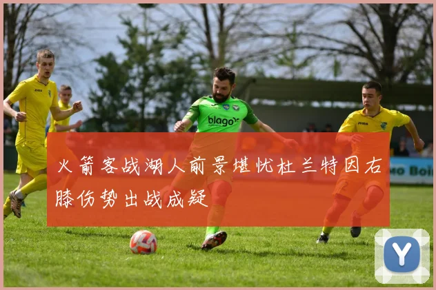火箭客战湖人前景堪忧杜兰特因右膝伤势出战成疑