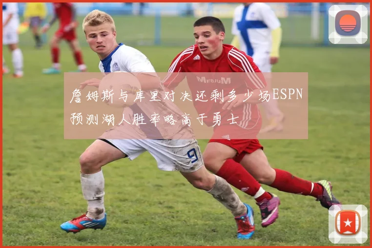 詹姆斯与库里对决还剩多少场ESPN预测湖人胜率略高于勇士