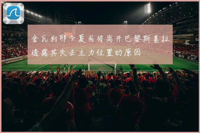 舍瓦利耶今夏或将离开巴黎斯基拉透露其失去主力位置的原因