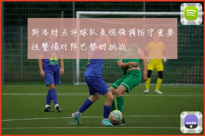 斯洛特点评球队表现强调防守重要性警惕对阵巴黎的挑战