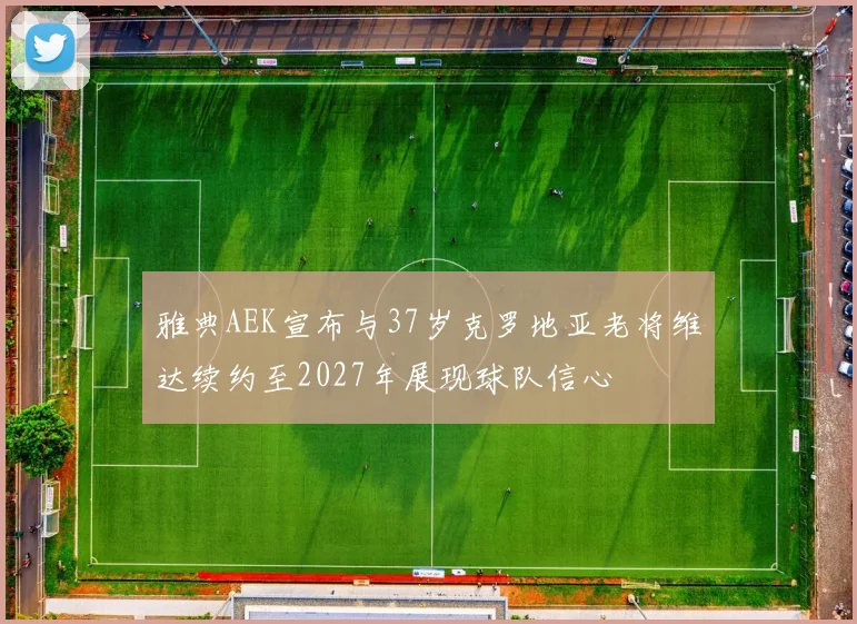 雅典AEK宣布与37岁克罗地亚老将维达续约至2027年展现球队信心