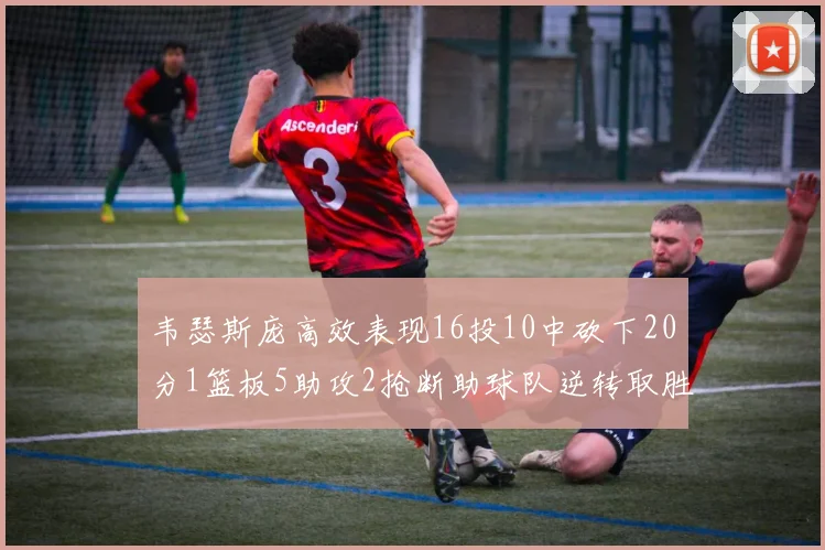 韦瑟斯庞高效表现16投10中砍下20分1篮板5助攻2抢断助球队逆转取胜