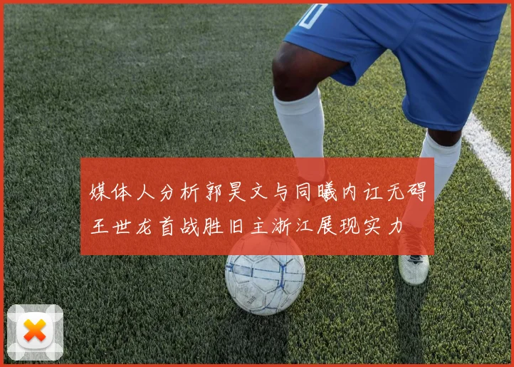 媒体人分析郭昊文与同曦内讧无碍王世龙首战胜旧主浙江展现实力